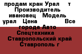 продам кран Урал  14т › Производитель ­ ивановец › Модель ­ урал › Цена ­ 700 000 - Все города Авто » Спецтехника   . Ставропольский край,Ставрополь г.